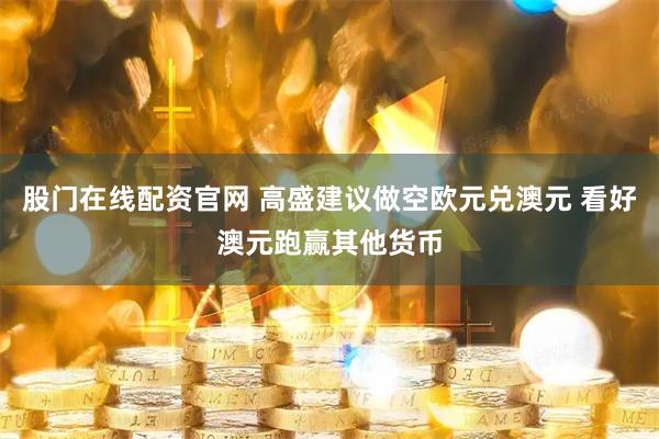 股门在线配资官网 高盛建议做空欧元兑澳元 看好澳元跑赢其他货币