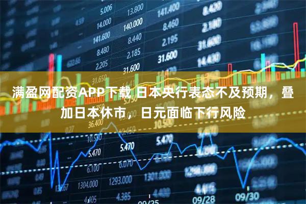 满盈网配资APP下载 日本央行表态不及预期，叠加日本休市，日元面临下行风险