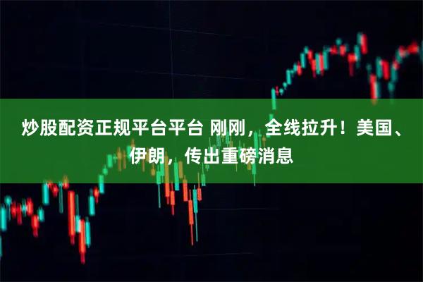 炒股配资正规平台平台 刚刚，全线拉升！美国、伊朗，传出重磅消息