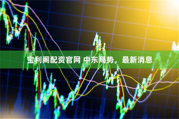 宝利阁配资官网 中东局势，最新消息